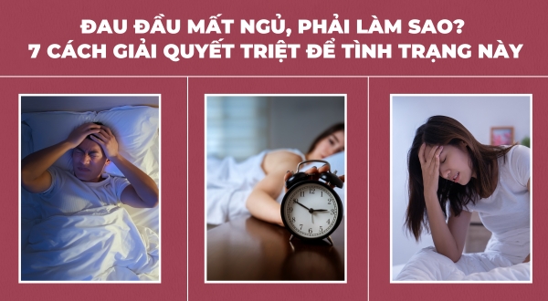 Bị đau đầu không ngủ được kéo dài, phải làm sao? 7 cách giải quyết triệt để tình trạng này